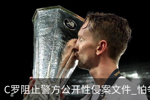 C罗阻止警方公开性侵案文件 怕争议材料毁掉自己